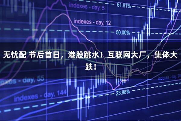 无忧配 节后首日，港股跳水！互联网大厂，集体大跌！