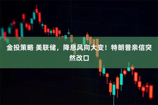 金投策略 美联储，降息风向大变！特朗普亲信突然改口