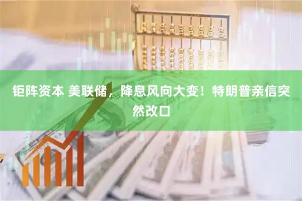 钜阵资本 美联储，降息风向大变！特朗普亲信突然改口
