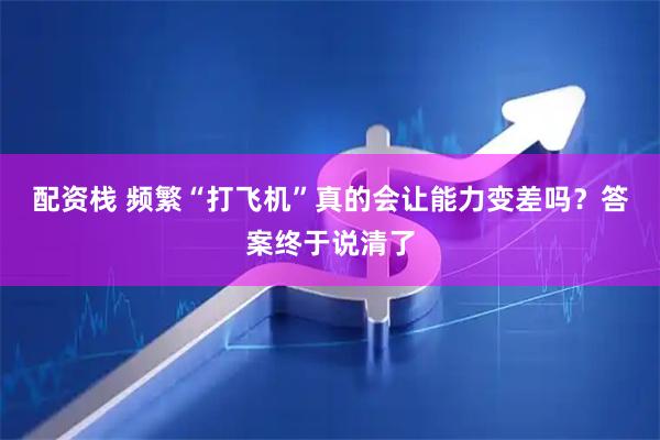 配资栈 频繁“打飞机”真的会让能力变差吗？答案终于说清了