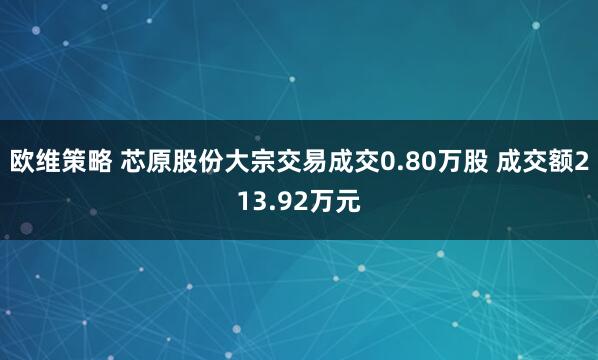 欧维策略 芯原股份大宗交易成交0.80万股 成交额213.92万元