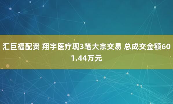 汇巨福配资 翔宇医疗现3笔大宗交易 总成交金额601.44万元