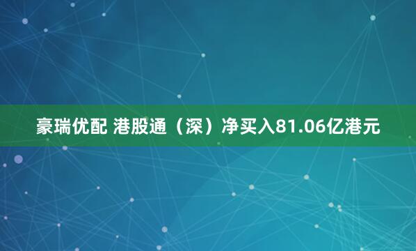 豪瑞优配 港股通（深）净买入81.06亿港元
