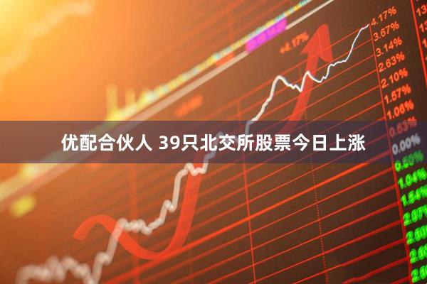 优配合伙人 39只北交所股票今日上涨
