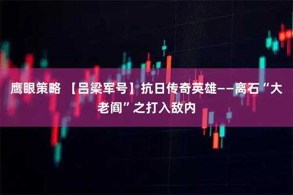 鹰眼策略 【吕梁军号】抗日传奇英雄——离石“大老阎”之打入敌内