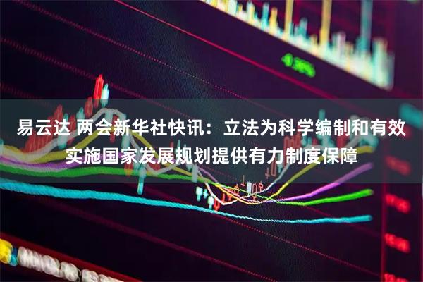 易云达 两会新华社快讯：立法为科学编制和有效实施国家发展规划提供有力制度保障