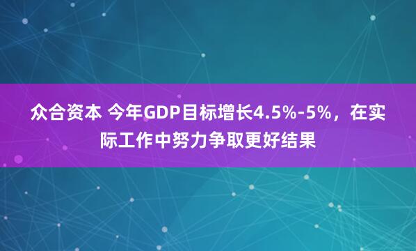 众合资本 今年GDP目标增长4.5%-5%，在实际工作中努力争取更好结果