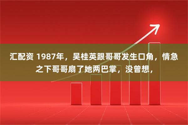 汇配资 1987年，吴桂英跟哥哥发生口角，情急之下哥哥扇了她两巴掌，没曾想，