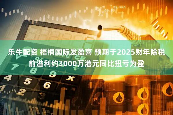 乐牛配资 梧桐国际发盈喜 预期于2025财年除税前溢利约3000万港元同比扭亏为盈