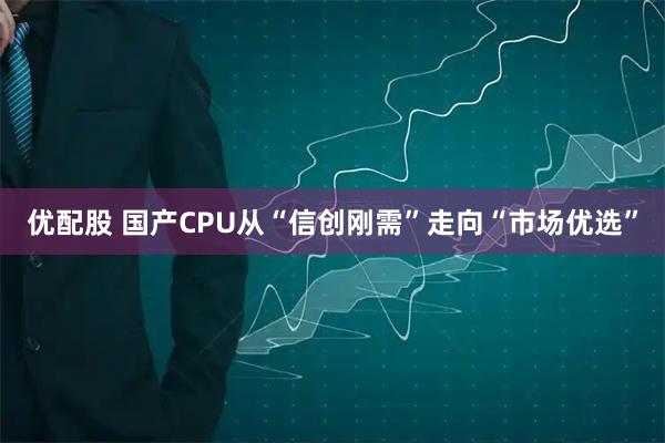 优配股 国产CPU从“信创刚需”走向“市场优选”