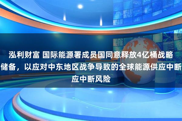 泓利财富 国际能源署成员国同意释放4亿桶战略石油储备，以应对中东地区战争导致的全球能源供应中断风险