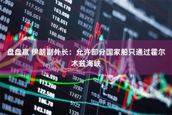 盘盘赢 伊朗副外长：允许部分国家船只通过霍尔木兹海峡