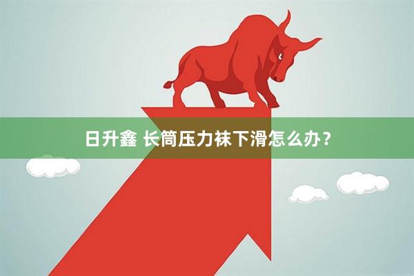 日升鑫 长筒压力袜下滑怎么办？