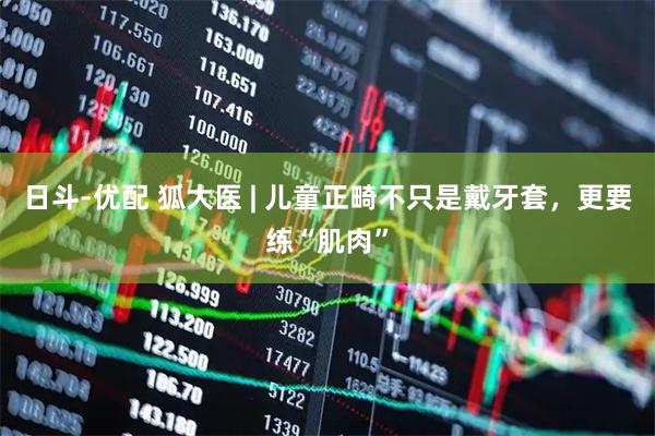 日斗-优配 狐大医 | 儿童正畸不只是戴牙套，更要练“肌肉”