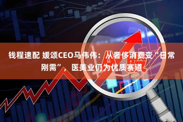 钱程速配 媛颂CEO马伟伟：从奢侈消费变“日常刚需”，医美业仍为优质赛道