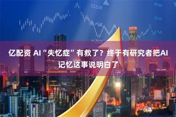 亿配资 AI“失忆症”有救了？终于有研究者把AI记忆这事说明白了