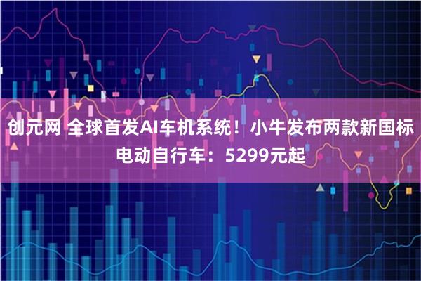 创元网 全球首发AI车机系统！小牛发布两款新国标电动自行车：5299元起