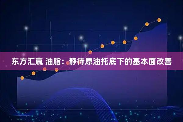 东方汇赢 油脂：静待原油托底下的基本面改善