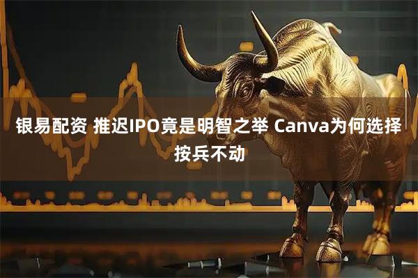 银易配资 推迟IPO竟是明智之举 Canva为何选择按兵不动