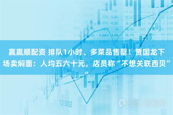 赢赢顺配资 排队1小时、多菜品售罄！贾国龙下场卖焖面：人均五六十元，店员称“不想关联西贝”