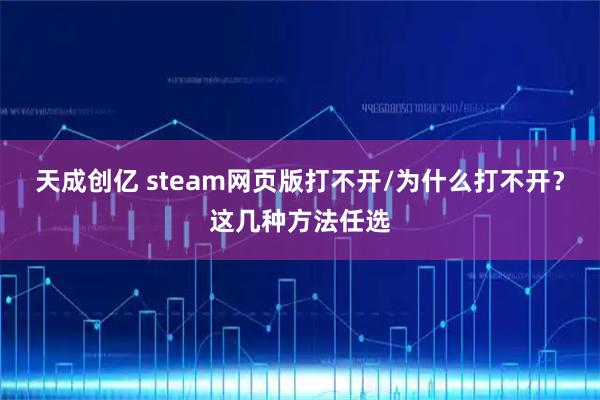 天成创亿 steam网页版打不开/为什么打不开？这几种方法任选