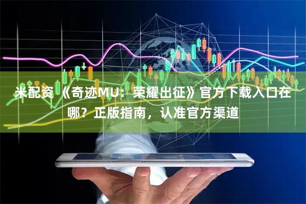 米配资 《奇迹MU：荣耀出征》官方下载入口在哪？正版指南，认准官方渠道