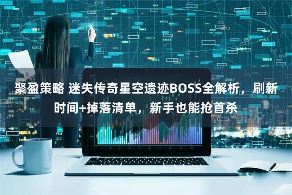 聚盈策略 迷失传奇星空遗迹BOSS全解析，刷新时间+掉落清单，新手也能抢首杀