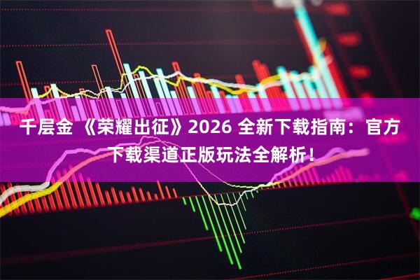 千层金 《荣耀出征》2026 全新下载指南：官方下载渠道正版玩法全解析！