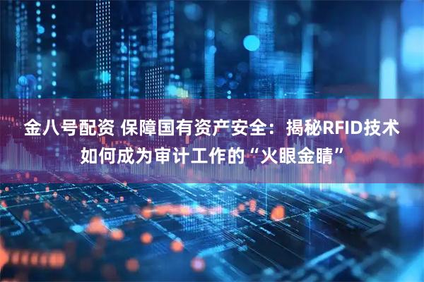 金八号配资 保障国有资产安全：揭秘RFID技术如何成为审计工作的“火眼金睛”
