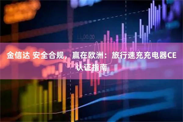 金信达 安全合规，赢在欧洲：旅行速充充电器CE认证指南