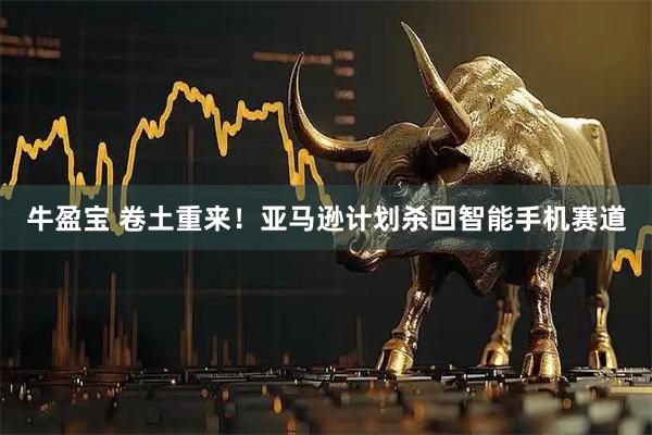 牛盈宝 卷土重来！亚马逊计划杀回智能手机赛道