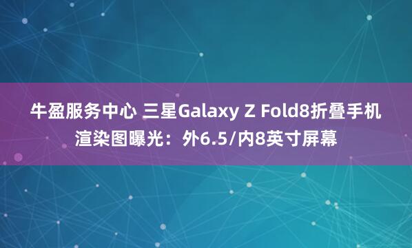 牛盈服务中心 三星Galaxy Z Fold8折叠手机渲染图曝光：外6.5/内8英寸屏幕