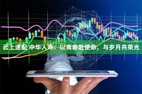 云上速配 中华人寿：以青春赴使命，与岁月共荣光