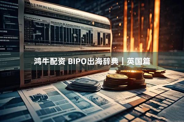 鸿牛配资 BIPO出海辞典｜英国篇