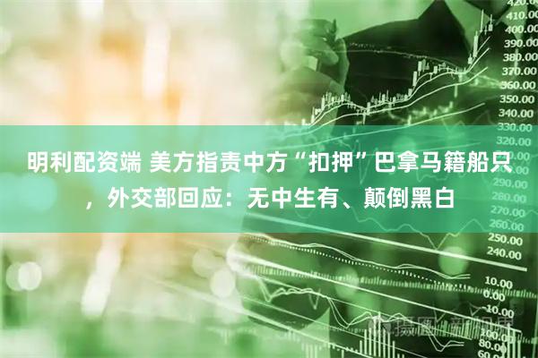 明利配资端 美方指责中方“扣押”巴拿马籍船只，外交部回应：无中生有、颠倒黑白