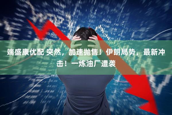 端盛康优配 突然，加速抛售！伊朗局势，最新冲击！一炼油厂遭袭