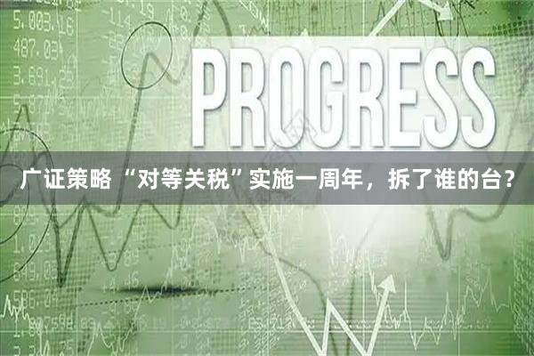 广证策略 “对等关税”实施一周年，拆了谁的台？