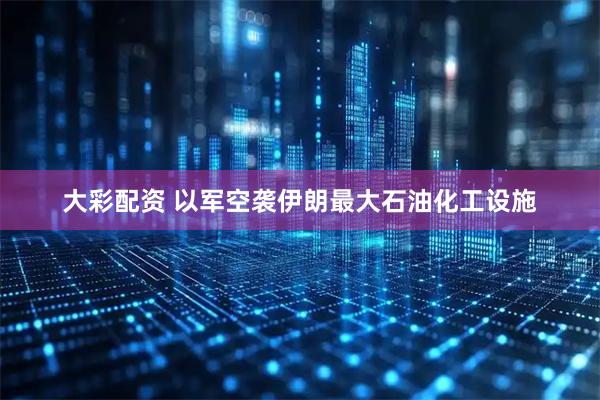 大彩配资 以军空袭伊朗最大石油化工设施