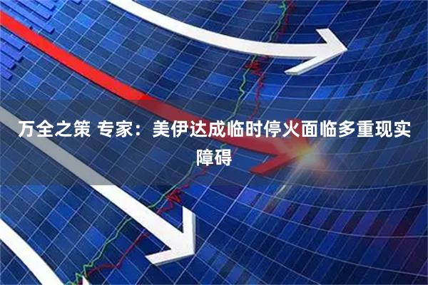 万全之策 专家：美伊达成临时停火面临多重现实障碍