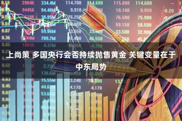 上尚策 多国央行会否持续抛售黄金 关键变量在于中东局势