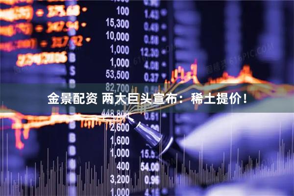 金景配资 两大巨头宣布：稀土提价！