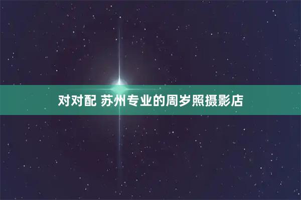 对对配 苏州专业的周岁照摄影店