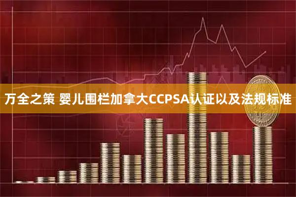 万全之策 婴儿围栏加拿大CCPSA认证以及法规标准
