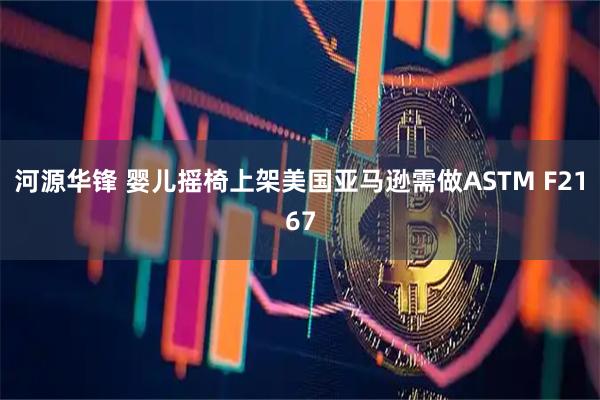河源华锋 婴儿摇椅上架美国亚马逊需做ASTM F2167