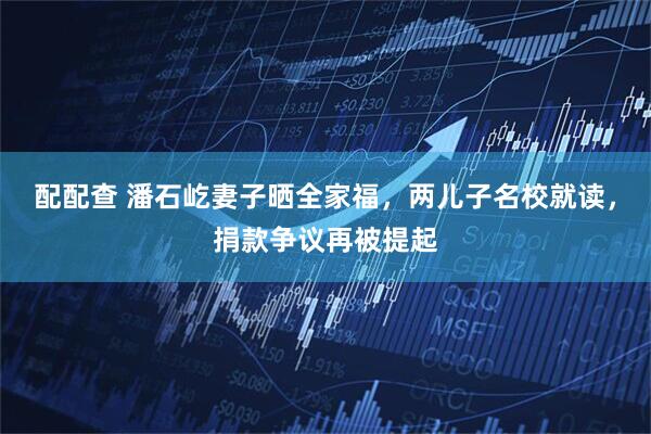 配配查 潘石屹妻子晒全家福，两儿子名校就读，捐款争议再被提起
