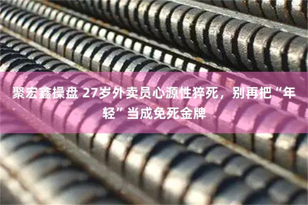 聚宏鑫操盘 27岁外卖员心源性猝死，别再把“年轻”当成免死金牌