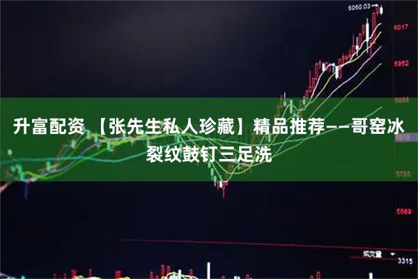 升富配资 【张先生私人珍藏】精品推荐——哥窑冰裂纹鼓钉三足洗