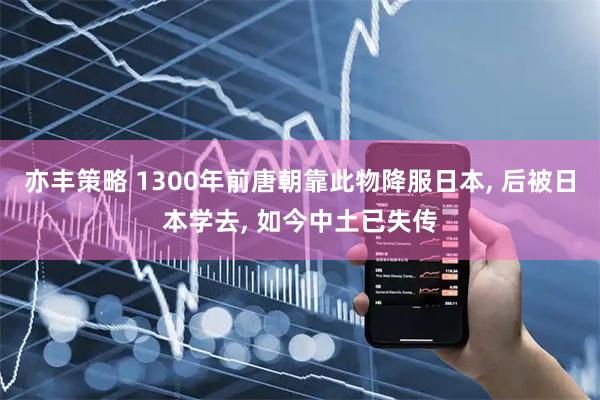 亦丰策略 1300年前唐朝靠此物降服日本, 后被日本学去, 如今中土已失传