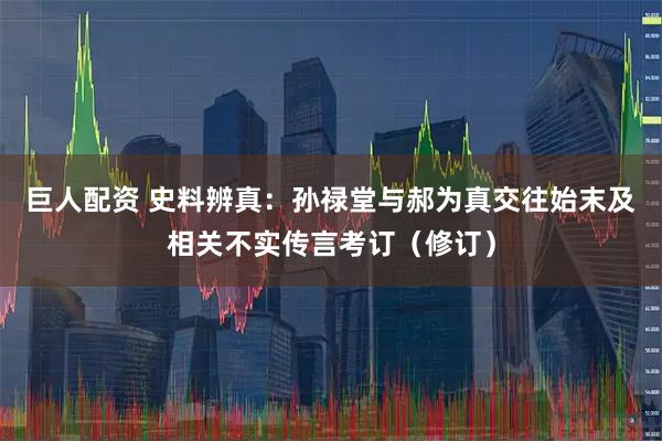 巨人配资 史料辨真：孙禄堂与郝为真交往始末及相关不实传言考订（修订）