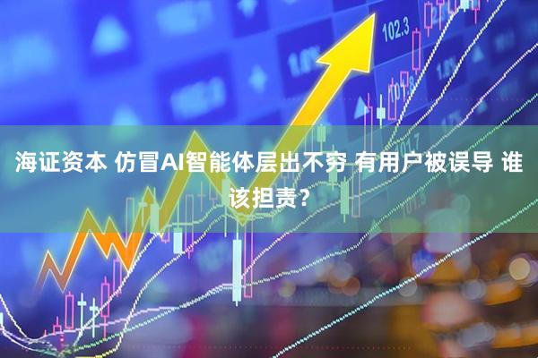 海证资本 仿冒AI智能体层出不穷 有用户被误导 谁该担责？